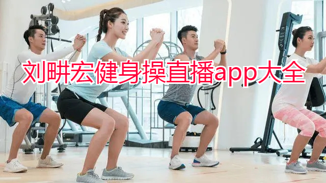 可以看刘畊宏健身操直播的app大全